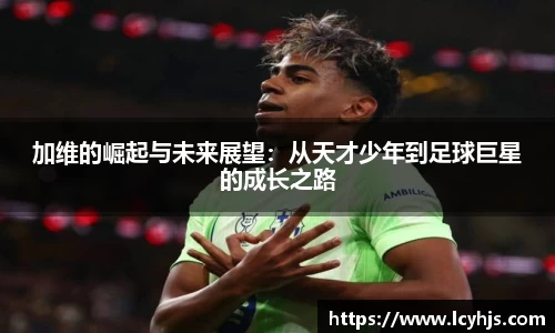 加维的崛起与未来展望：从天才少年到足球巨星的成长之路