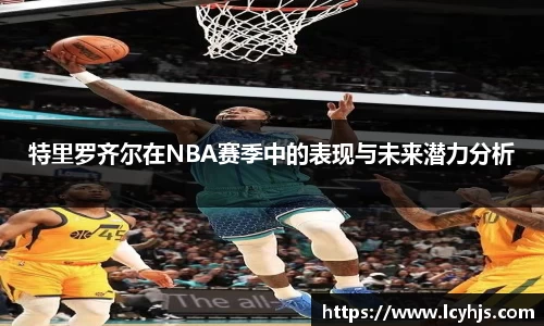 特里罗齐尔在NBA赛季中的表现与未来潜力分析